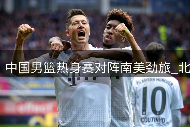 中国男篮热身赛对阵南美劲旅 北京队外援阵容浮出水面